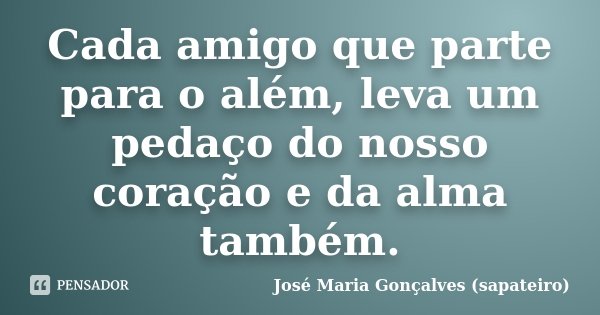 Cada amigo que parte para o além, leva um pedaço do nosso coração e da alma também.... Frase de José Maria Gonçalves ( Sapateiro ).