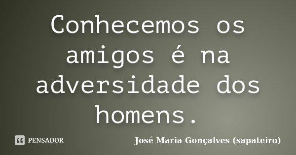Conhecemos os amigos é na adversidade dos homens.... Frase de José Maria Gonçalves (sapateiro).