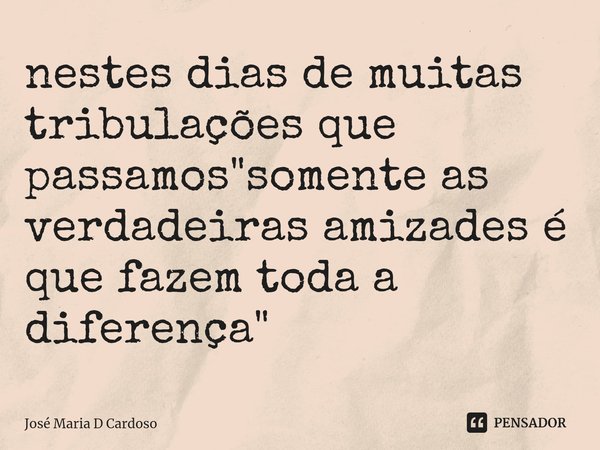 ⁠nestes dias de muitas tribulações que passamos "somente as verdadeiras amizades é que fazem toda a diferença"... Frase de Jose maria d Cardoso.