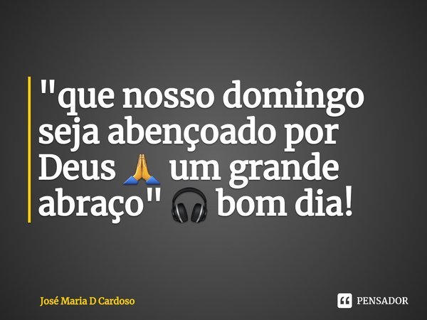 ⁠"que nosso domingo seja abençoado por Deus 🙏 um grande abraço" 🎧 bom dia!... Frase de Jose maria d Cardoso.