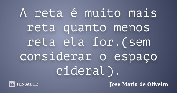 A reta é muito mais reta quanto menos reta ela for.(sem considerar o espaço cideral).... Frase de José Maria de Oliveira.
