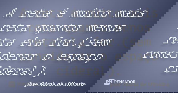 A reta é muito mais reta quanto menos reta ela for.(sem considerar o espaço cideral).... Frase de José Maria de Oliveira.