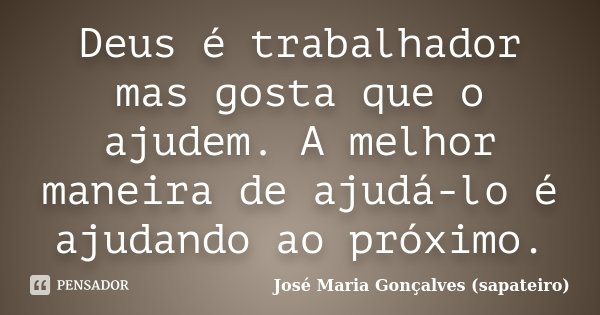 Deus é trabalhador mas gosta que o ajudem. A melhor maneira de ajudá-lo é ajudando ao próximo.... Frase de José Maria Gonçalves (Sapateiro).