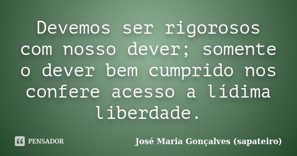 Devemos ser rigorosos com nosso dever; somente o dever bem cumprido nos confere acesso a lídima liberdade.... Frase de José Maria Gonçalves (sapateiro).