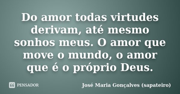 Do amor todas virtudes derivam, até mesmo sonhos meus. O amor que move o mundo, o amor que é o próprio Deus.... Frase de José Maria Gonçalves (sapateiro).
