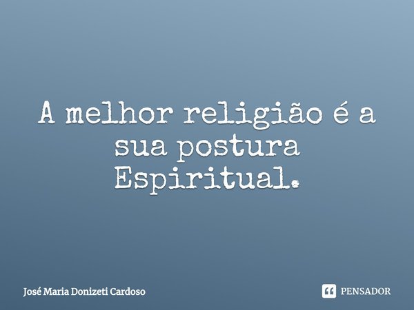 A melhor religião é a sua postura Espiritual.⁠... Frase de José Maria Donizeti Cardoso.