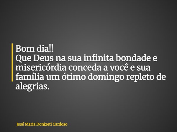 Bom dia!! Que Deus na sua infinita bondade e misericórdia conceda a você e sua família um ótimo domingo repleto de alegrias.... Frase de José Maria Donizeti Cardoso.