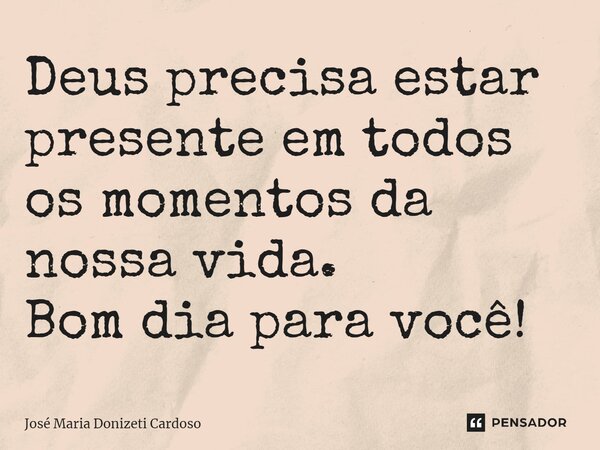 Deus precisa estar presente em todos os momentos da nossa vida. Bom dia para você!... Frase de José Maria Donizeti Cardoso.