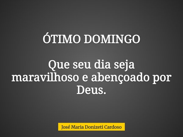 ÓTIMO DOMINGO Que seu dia seja maravilhoso e abençoado por Deus.... Frase de José Maria Donizeti Cardoso.
