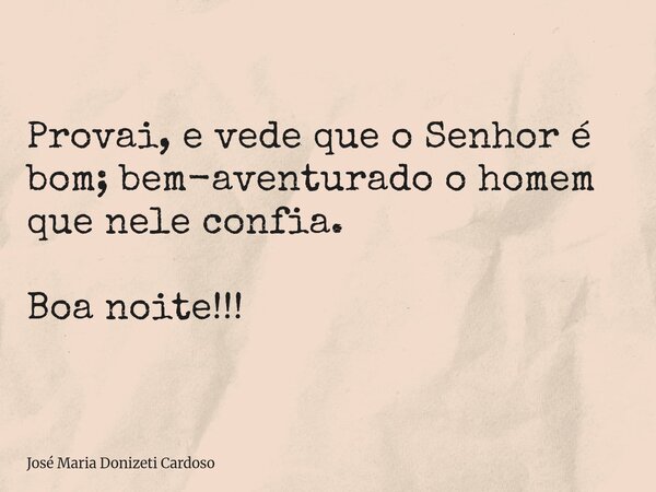 Provai, e vede que o Senhor é bom; bem-aventurado o homem que nele confia. Boa noite!!!... Frase de José Maria Donizeti Cardoso.