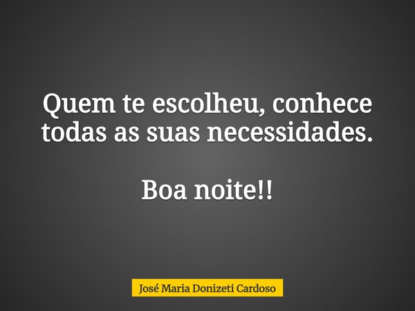 Quem te escolheu, conhece todas as suas necessidades. Boa noite!!... Frase de José Maria Donizeti Cardoso.