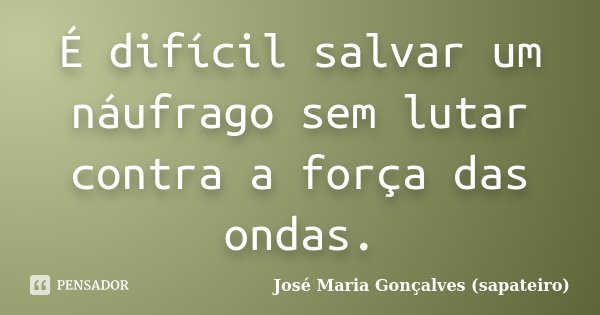 É difícil salvar um náufrago sem lutar contra a força das ondas.... Frase de José Maria Gonçalves (sapateiro).