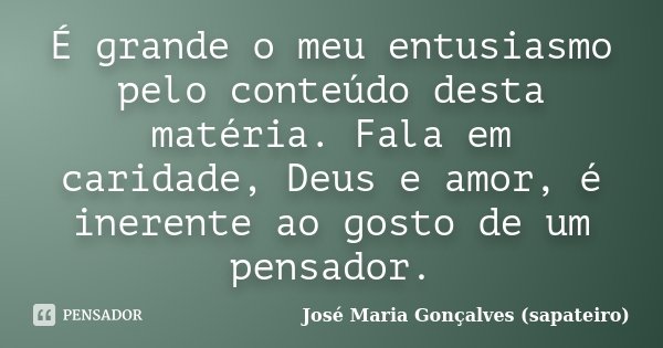 É grande o meu entusiasmo pelo conteúdo desta matéria. Fala em caridade, Deus e amor, é inerente ao gosto de um pensador.... Frase de José Maria Gonçalves (Sapateiro).