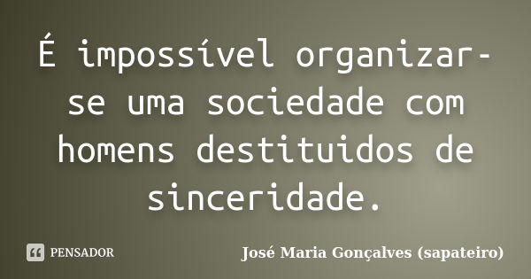 É impossível organizar-se uma sociedade com homens destituidos de sinceridade.... Frase de José Maria Gonçalves (sapateiro).