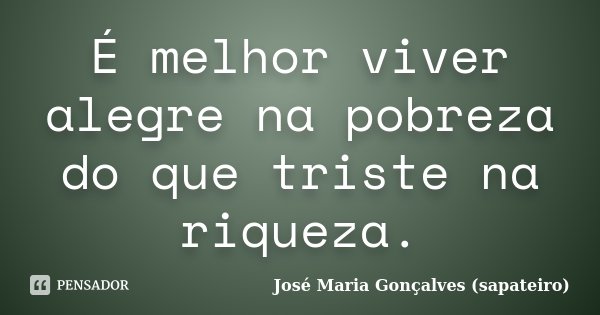 É melhor viver alegre na pobreza do que triste na riqueza.... Frase de José Maria Gonçalves (sapateiro).