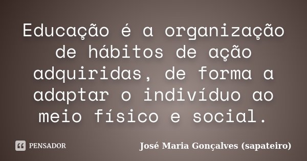 Educação é a organização de hábitos de ação adquiridas, de forma a adaptar o indivíduo ao meio físico e social.... Frase de José Maria Gonçalves (Sapateiro).