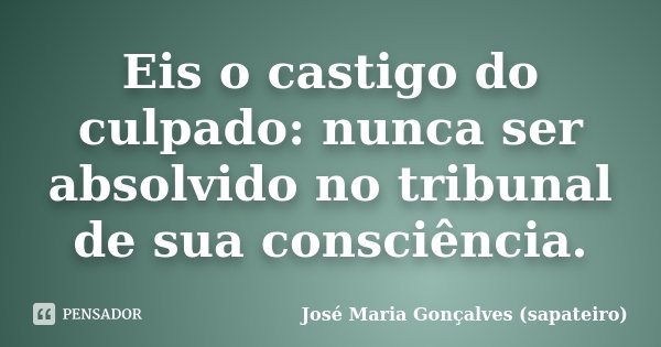Eis o castigo do culpado: nunca ser absolvido no tribunal de sua consciência.... Frase de José Maria Gonçalves (sapateiro).