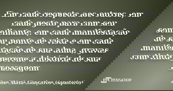 Em cada resposta aos outros, em cada gesto para com seu semelhante, em cada manifestação de seu ponte de vista e em cada manifestação de sua alma, gravas com ti... Frase de José Maria Gonçalves (sapateiro).