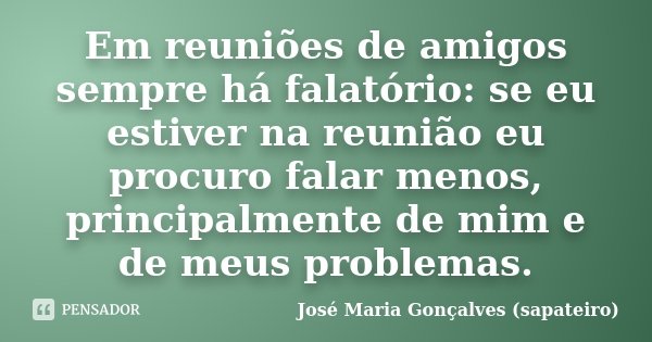 Em reuniões de amigos sempre há falatório: se eu estiver na reunião eu procuro falar menos, principalmente de mim e de meus problemas.... Frase de José Maria Gonçalves ( Sapateiro ).