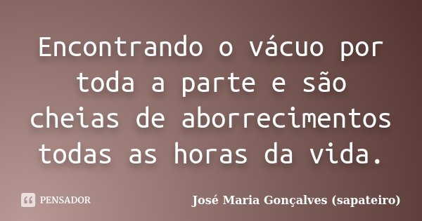 Encontrando o vácuo por toda a parte e são cheias de aborrecimentos todas as horas da vida.... Frase de José Maria Gonçalves (Sapateiro).