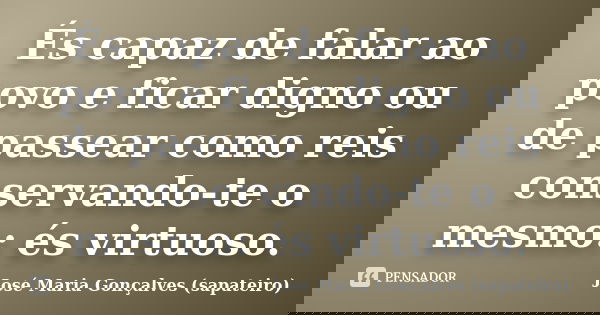 És capaz de falar ao povo e ficar digno ou de passear como reis conservando-te o mesmo: és virtuoso.... Frase de José Maria Gonçalves (sapateiro).
