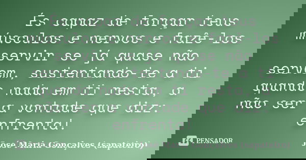 És capaz de forçar teus músculos e nervos e fazê-los servir se já quase não servem, sustentando-te a ti quando nada em ti resta, a não ser a vontade que diz: en... Frase de José Maria Gonçalves (sapateiro).