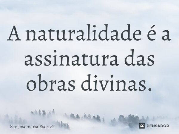 ⁠A naturalidade é a assinatura das obras divinas.... Frase de São Josemaria Escrivá.