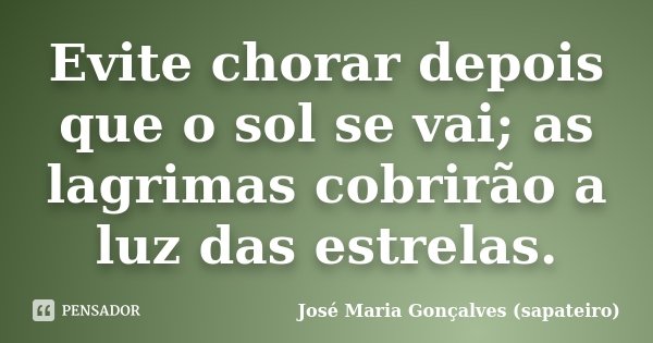 Evite chorar depois que o sol se vai; as lagrimas cobrirão a luz das estrelas.... Frase de José Maria Gonçalves (sapateiro).