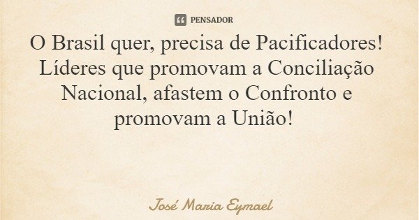 O Brasil quer, precisa de Pacificadores! Líderes que promovam a Conciliação Nacional, afastem o Confronto e promovam a União!... Frase de José Maria Eymael.