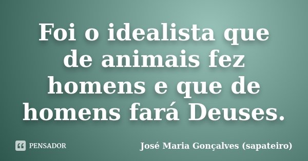 Foi o idealista que de animais fez homens e que de homens fará Deuses.... Frase de José Maria Gonçalves (Sapateiro).