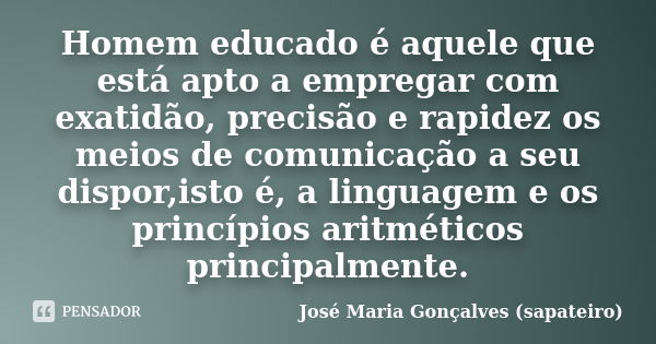 Homem educado é aquele que está apto a empregar com exatidão, precisão e rapidez os meios de comunicação a seu dispor,isto é, a linguagem e os princípios aritmé... Frase de José Maria Gonçalves (sapateiro).