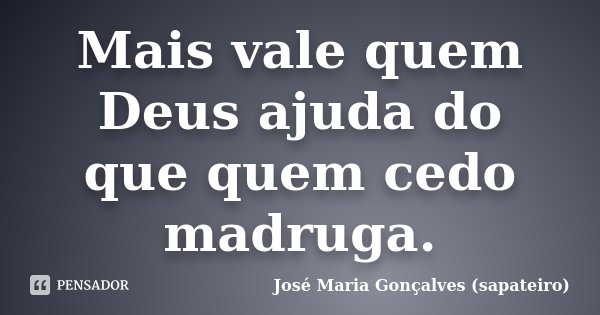 Mais vale quem Deus ajuda do que quem cedo madruga.... Frase de José Maria Gonçalves ( Sapateiro ).