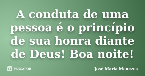 A conduta de uma pessoa é o princípio de sua honra diante de Deus! Boa noite!... Frase de José Maria Menezes.