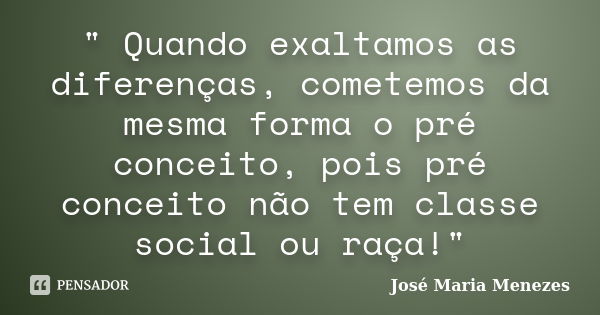 " Quando exaltamos as diferenças, cometemos da mesma forma o pré conceito, pois pré conceito não tem classe social ou raça!"... Frase de José Maria Menezes.