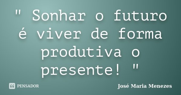 " Sonhar o futuro é viver de forma produtiva o presente! "... Frase de José Maria Menezes.