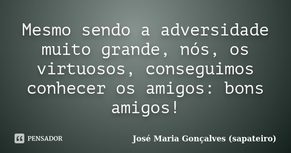 Mesmo sendo a adversidade muito grande, nós, os virtuosos, conseguimos conhecer os amigos: bons amigos!... Frase de José Maria Gonçalves ( Sapateiro ).