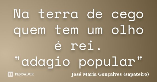 Na terra de cego quem tem um olho é rei. "adagio popular"... Frase de José Maria Gonçalves ( Sapateiro ).