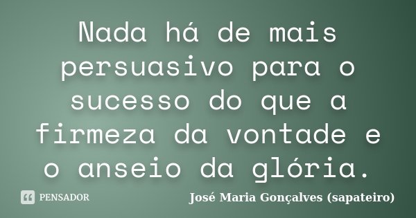 Nada há de mais persuasivo para o sucesso do que a firmeza da vontade e o anseio da glória.... Frase de José Maria Gonçalves (Sapateiro).