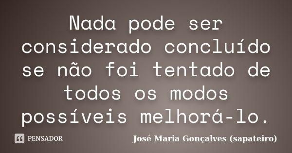 Nada pode ser considerado concluído se não foi tentado de todos os modos possíveis melhorá-lo.... Frase de José Maria Gonçalves(Sapateiro).