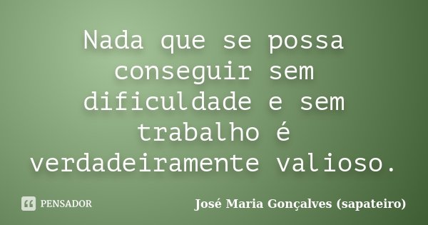 Nada que se possa conseguir sem dificuldade e sem trabalho é verdadeiramente valioso.... Frase de José Maria Gonçalves (Sapateiro).