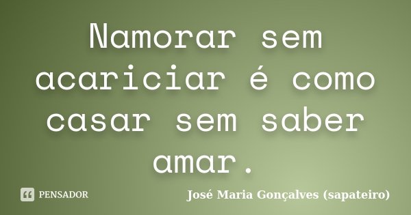 Namorar sem acariciar é como casar sem saber amar.... Frase de José Maria Gonçalves ( Sapateiro ).