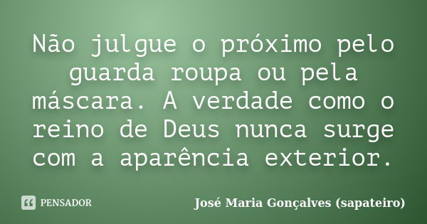 Não julgue o próximo pelo guarda roupa ou pela máscara. A verdade como o reino de Deus nunca surge com a aparência exterior.... Frase de José Maria Gonçalves (Sapateiro).