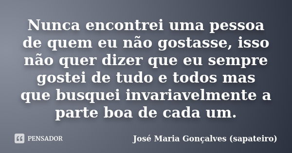 Nunca encontrei uma pessoa de quem eu não gostasse, isso não quer dizer que eu sempre gostei de tudo e todos mas que busquei invariavelmente a parte boa de cada... Frase de José Maria Gonçalves ( Sapateiro ).