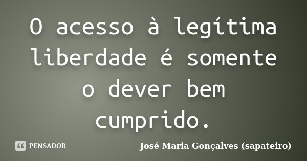 O acesso à legítima liberdade é somente o dever bem cumprido.... Frase de José Maria Gonçalves (sapateiro).