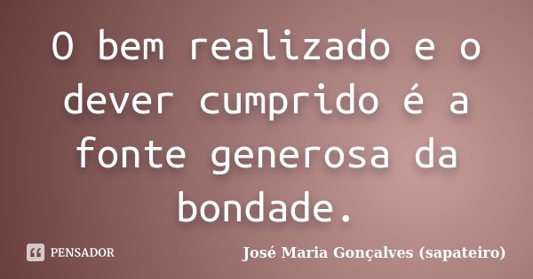 O bem realizado e o dever cumprido é a fonte generosa da bondade.... Frase de José Maria Gonçalves (sapateiro).