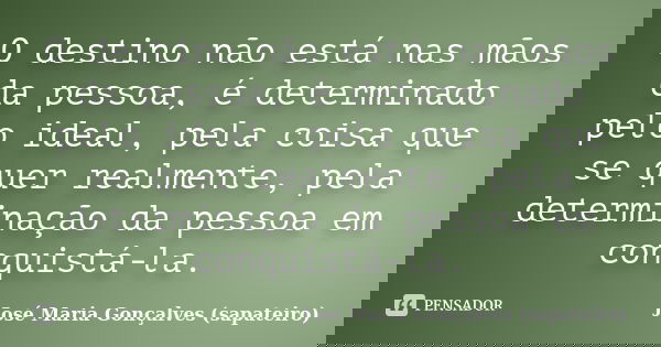 O destino não está nas mãos da pessoa, é determinado pelo ideal, pela coisa que se quer realmente, pela determinação da pessoa em conquistá-la.... Frase de José Maria Gonçalves (sapateiro).