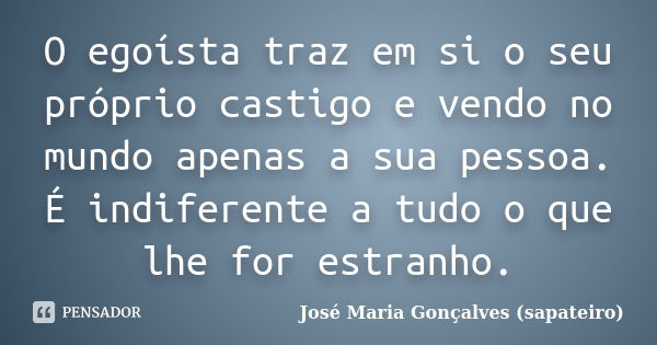 O egoísta traz em si o seu próprio castigo e vendo no mundo apenas a sua pessoa. É indiferente a tudo o que lhe for estranho.... Frase de José Maria Gonçalves (Sapateiro).