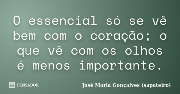 O essencial só se vê bem com o coração; o que vê com os olhos é menos importante.... Frase de José Maria Gonçalves (sapateiro).