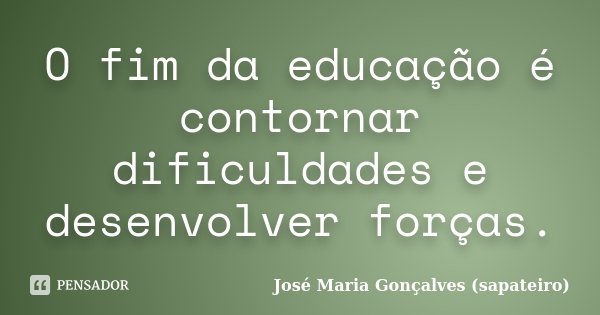 O fim da educação é contornar dificuldades e desenvolver forças.... Frase de José Maria Gonçalves (sapateiro).