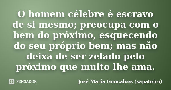 O homem célebre é escravo de si mesmo; preocupa com o bem do próximo, esquecendo do seu próprio bem; mas não deixa de ser zelado pelo próximo que muito lhe ama.... Frase de José Maria Gonçalves (sapateiro).